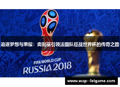 追逐梦想与荣耀：奥利塞引领法国队征战世界杯的传奇之路