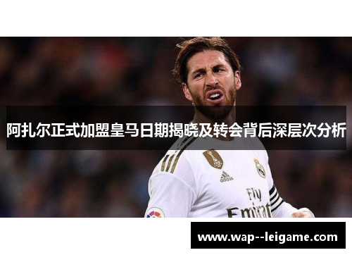 阿扎尔正式加盟皇马日期揭晓及转会背后深层次分析