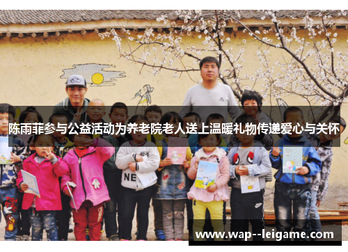 陈雨菲参与公益活动为养老院老人送上温暖礼物传递爱心与关怀