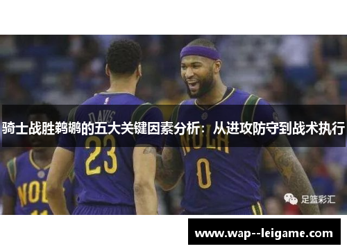 骑士战胜鹈鹕的五大关键因素分析：从进攻防守到战术执行