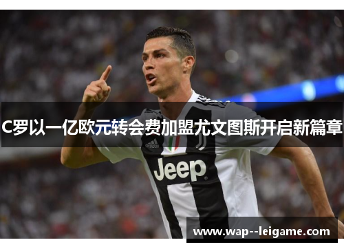 C罗以一亿欧元转会费加盟尤文图斯开启新篇章