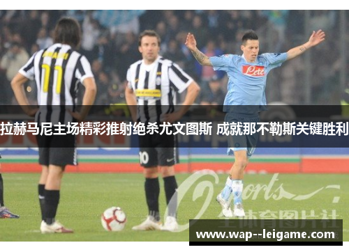 拉赫马尼主场精彩推射绝杀尤文图斯 成就那不勒斯关键胜利