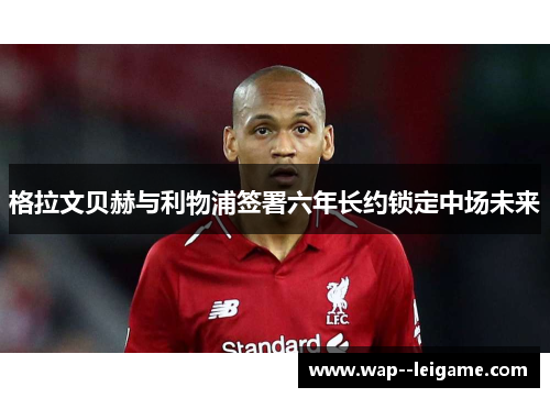 格拉文贝赫与利物浦签署六年长约锁定中场未来