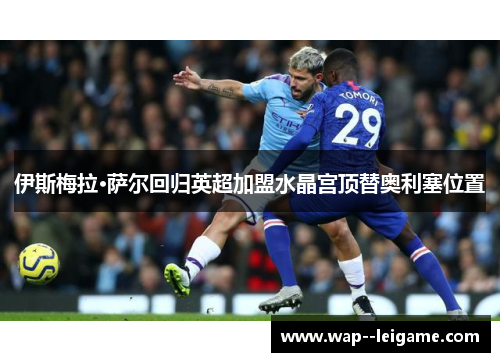 伊斯梅拉·萨尔回归英超加盟水晶宫顶替奥利塞位置