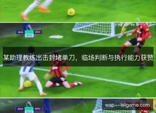 某助理教练出击封堵单刀,临场判断与执行能力获赞 某助理教练出击封堵单刀,临场判断与执行能力获赞